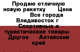 Продаю отличную новую ракетку :) › Цена ­ 3 500 - Все города, Владивосток г. Спортивные и туристические товары » Другое   . Алтайский край